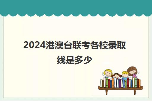 2024港澳台联考各校录取线是多少(港澳台联考报考学校名单)