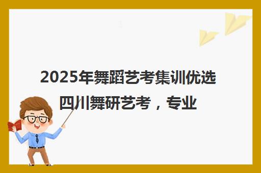 2025年舞蹈艺考集训优选四川舞研艺考，专业实力引领