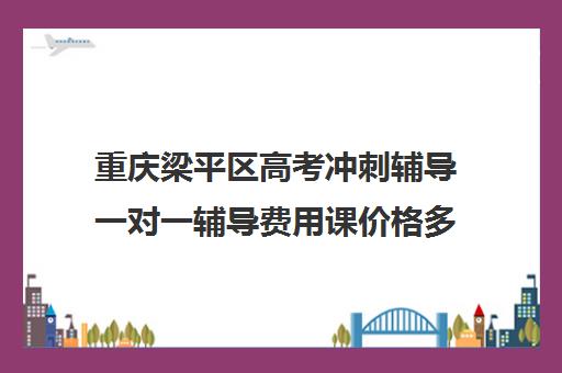 重庆梁平区高考冲刺辅导一对一辅导费用课价格多少钱(高中补课一对一收费标准)