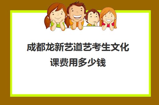 成都龙新艺道艺考生文化课费用多少钱(成都十大艺考培训学校)