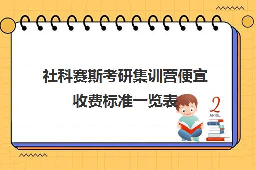 社科赛斯考研集训营便宜收费标准一览表（社科赛斯考研机构怎么样）