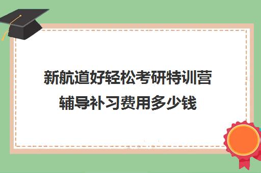 新航道好轻松考研特训营辅导补习费用多少钱