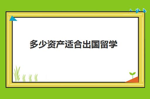 多少资产适合出国留学(有钱人留学去哪个国家)