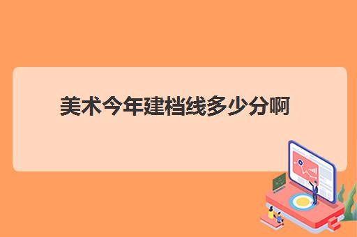 美术今年建档线多少分啊(美术生投档分数线怎么算)