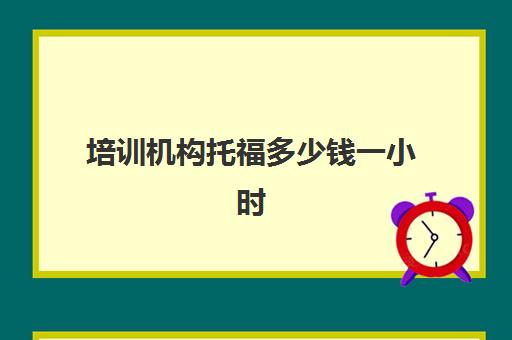 培训机构托福多少钱一小时(考一次托福一共多少钱)