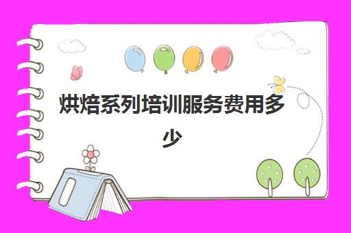 烘焙系列培训服务费用多少(烘焙课程一套下来大概多少钱)