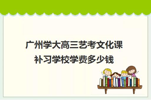 广州学大高三艺考文化课补习学校学费多少钱