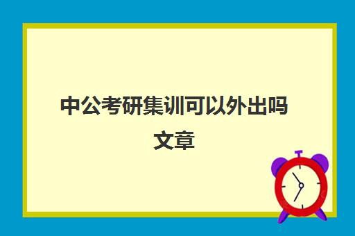 中公考研集训可以外出吗文章(公考前培训跨省有必要)