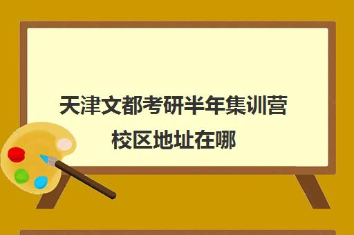 天津文都考研半年集训营校区地址在哪（昆明文都考研都有哪几个校区）