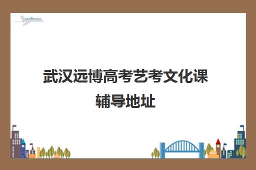 武汉远博高考艺考文化课辅导地址(武汉艺考文化课集训哪家强)