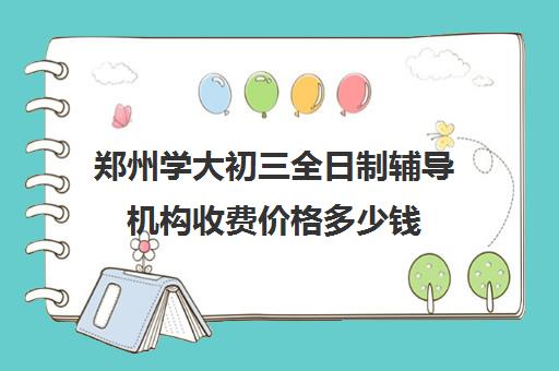 郑州学大初三全日制辅导机构收费价格多少钱(郑州正规的培训学校)