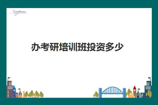 办考研培训班投资多少(考研报班需要多少费用)