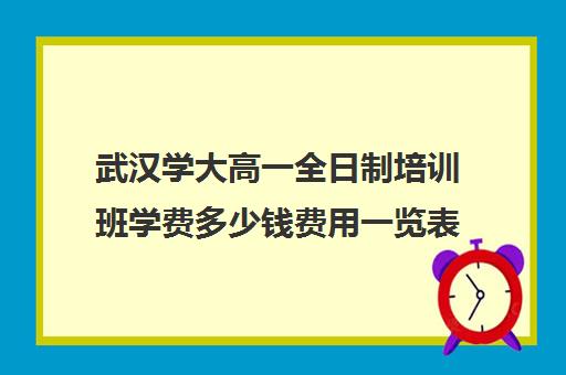 武汉学大高一全日制培训班学费多少钱费用一览表(武汉初升高衔接班哪个好)