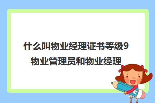 什么叫物业经理证书等级9物业管理员和物业经理证区别)