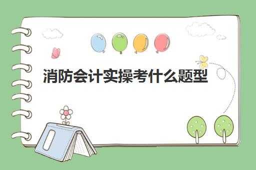 消防会计实操考什么题型(初级会计实务题库)