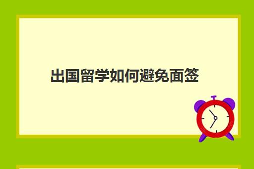 出国留学如何避免面签(法国留学面签失败两次)