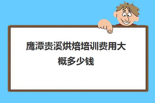 鹰潭贵溪烘焙培训费用大概多少钱(鹰潭市周塘烘焙小镇)