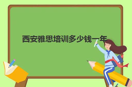 西安雅思培训多少钱一年(西安雅思考试时间和费用地点2024)