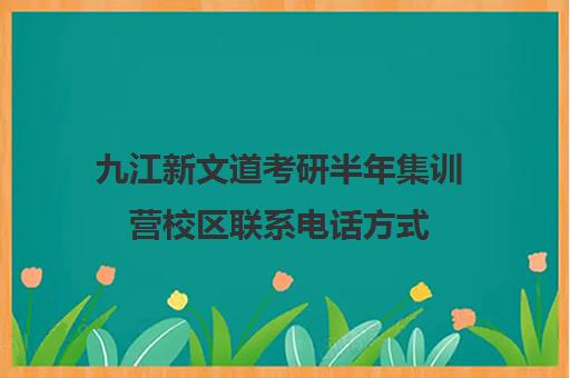 九江新文道考研半年集训营校区联系电话方式（新文道考研电话）