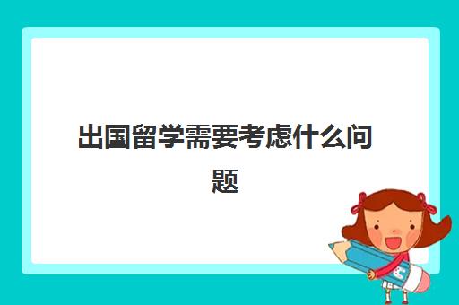 出国留学需要考虑什么问题(出国留学要做什么准备)