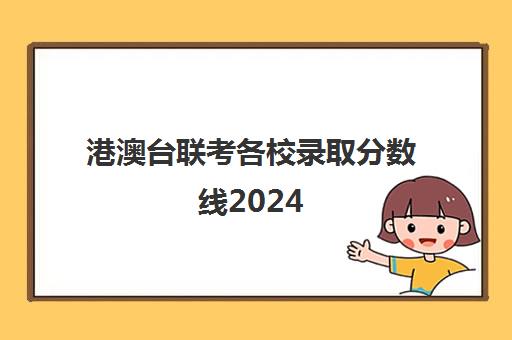 港澳台联考各校录取分数线2024(港澳台联考报考学校名单)