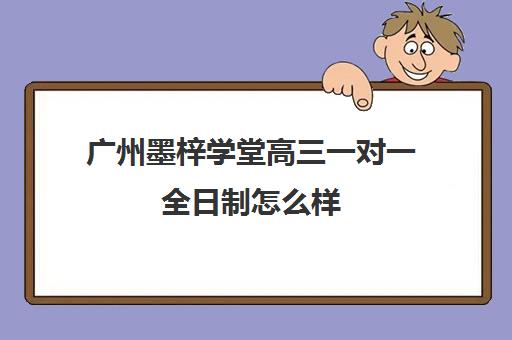 广州墨梓学堂高三一对一全日制怎么样(广州艺考生文化课培训机构排名)