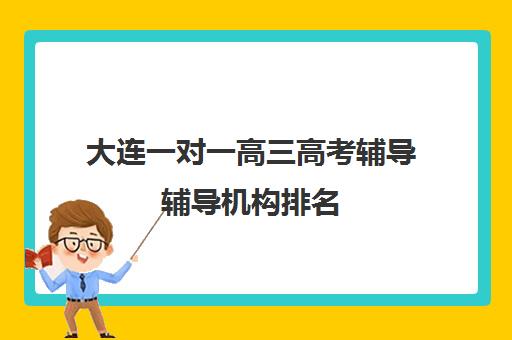 大连一对一高三高考辅导辅导机构排名(大连高中培训机构排名榜)