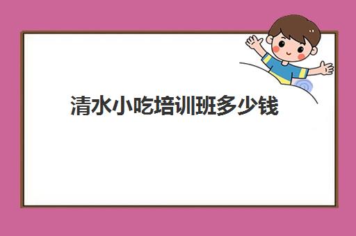 清水小吃培训班多少钱(培训小吃学校学费3000多吗)