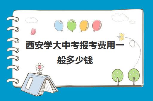 西安学大中考报考费用一般多少钱(西安美院校考时间2024)