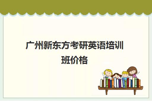 广州新东方考研英语培训班价格(新东方考研线上课程价格)