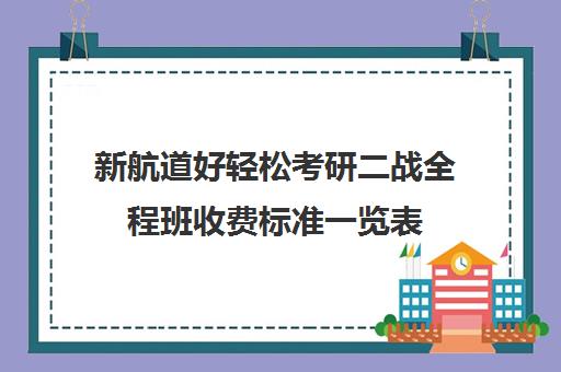 新航道好轻松考研二战全程班收费标准一览表（新航道考研怎么样）