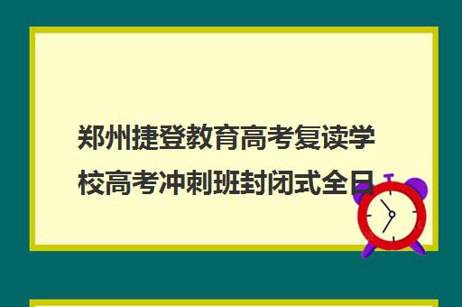 郑州捷登教育高考复读学校高考冲刺班封闭式全日制多少钱(河南高考冲刺班封闭式全日制