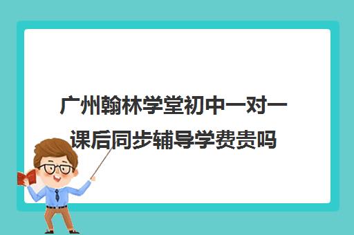 广州翰林学堂初中一对一课后同步辅导学费贵吗(初中生网上补课哪家好)