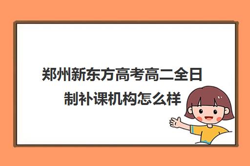 郑州新东方高考高二全日制补课机构怎么样(郑州新东方高中培训机构)