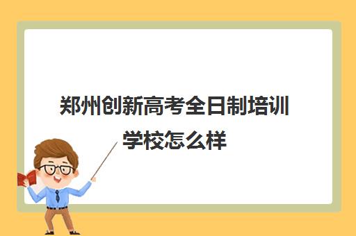 郑州创新高考全日制培训学校怎么样(艺考生全日制培训机构)