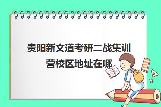 贵阳新文道考研二战集训营校区地址在哪（武汉新文道考研集训营）