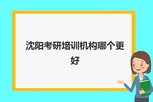 沈阳考研培训机构哪个更好(沈阳考研机构实力排名)