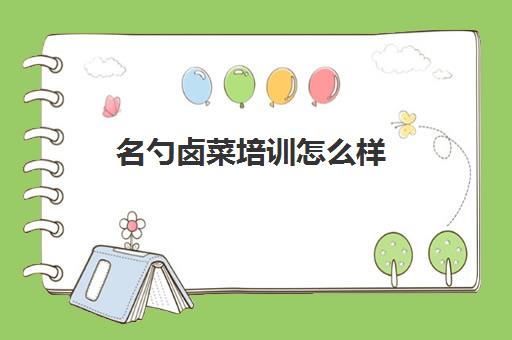 名勺卤菜培训怎么样(卤菜培训机构能学到真技术吗)