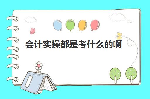 会计实操都是考什么的啊(会计考试都考什么)