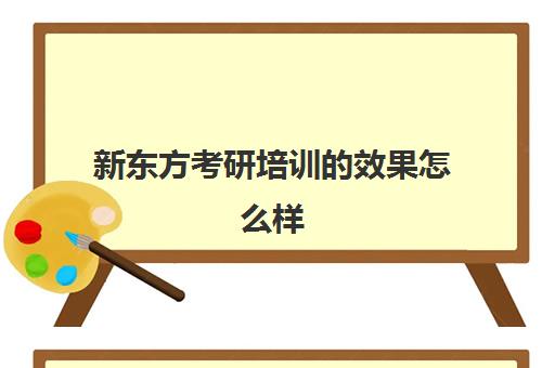 新东方考研培训的效果怎么样(深圳新东方考研培训班)