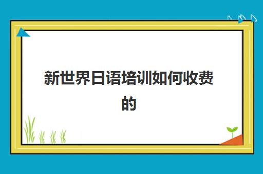 新世界日语培训如何收费的(新世界日语收费怎么样)