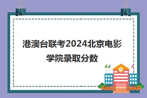 港澳台联考2024北京电影学院录取分数(北京电影学院艺术类分数线)