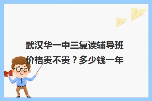 武汉华一中三复读辅导班价格贵不贵？多少钱一年(高三复读机构)