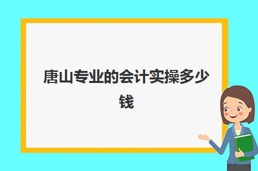 唐山专业的会计实操多少钱(唐山技校有哪些适合女生的)