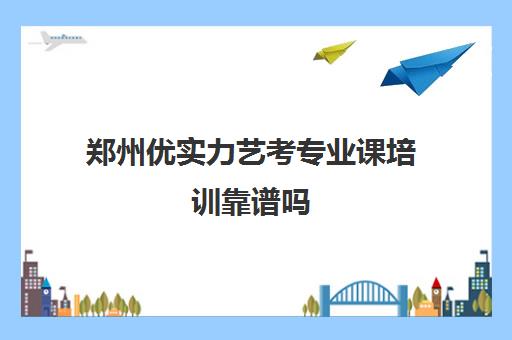 郑州优实力艺考专业课培训靠谱吗(郑州比较好的艺考机构)