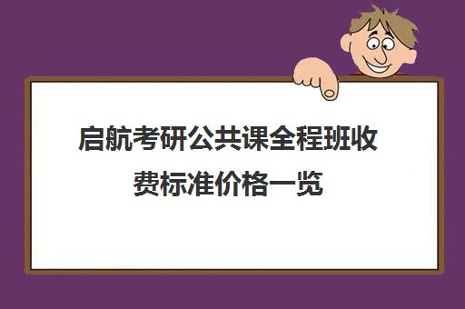 启航考研公共课全程班收费标准价格一览（考研线上报班大概多少钱）