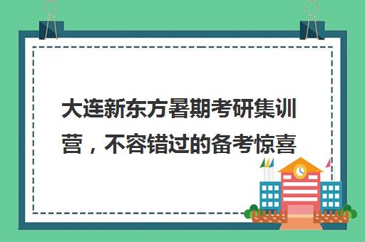 大连新东方暑期考研集训营，不容错过的备考惊喜！