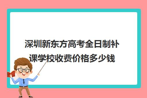 深圳新东方高考全日制补课学校收费价格多少钱(新东方教育初中补课收费标准)