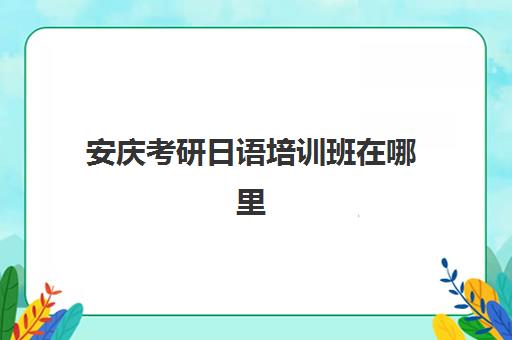 安庆考研日语培训班在哪里(安庆考研地点一般在哪)