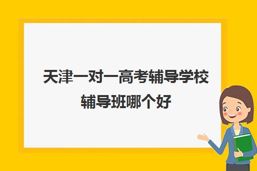 天津一对一高考辅导学校辅导班哪个好(天津一对一补课一般多少钱一小时)